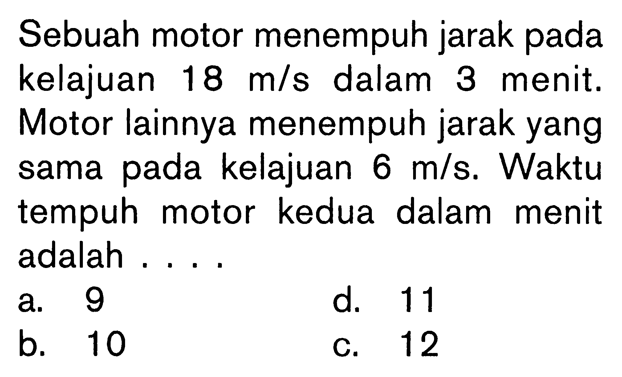 Sebuah motor menempuh jarak pada kelajuan 18 m/s dalam 3 menit. Motor lainnya menempuh jarak yang sama pada kelajuan 6 m/s. Waktu tempuh motor kedua dalam menit adalah ....