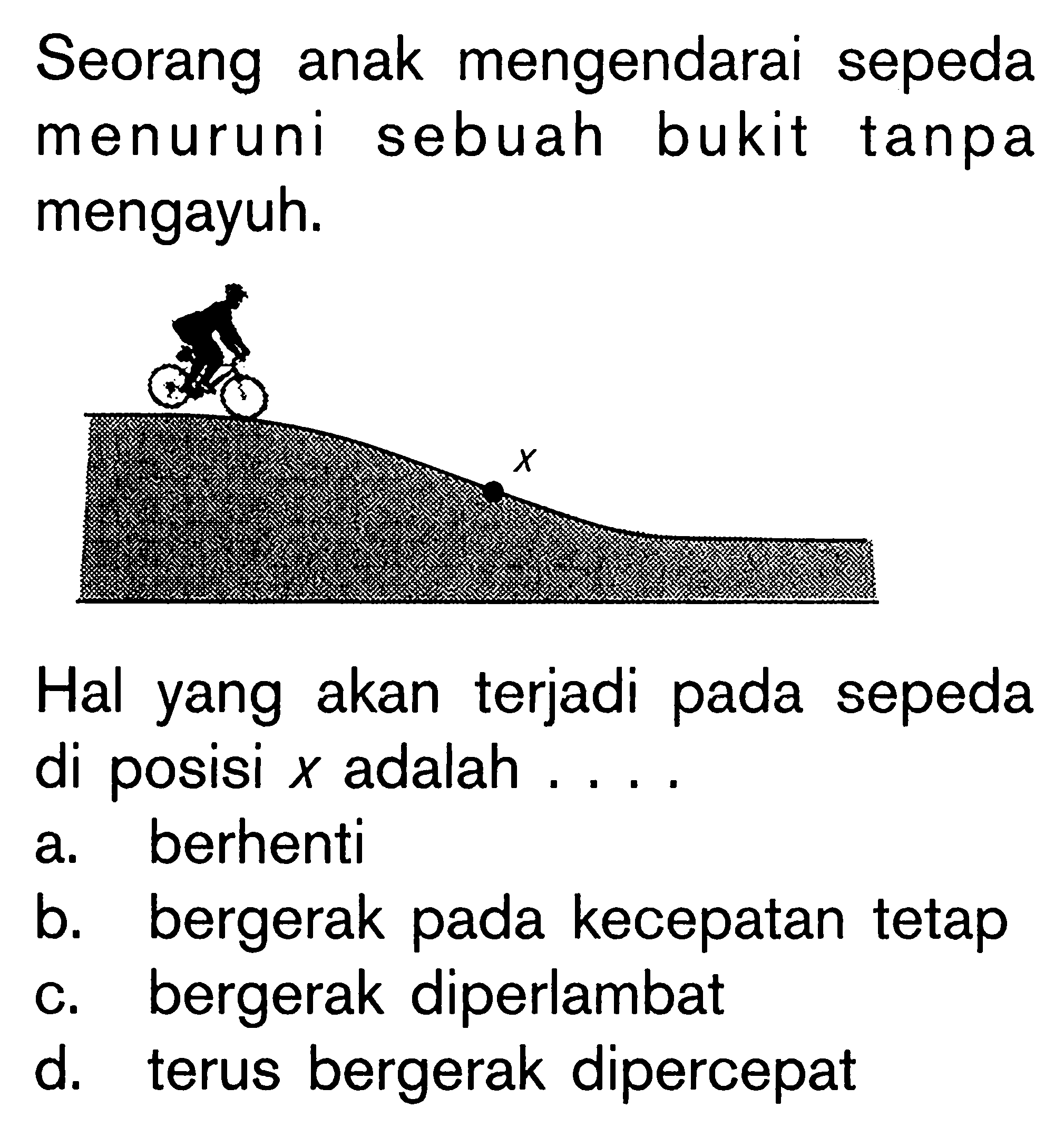 Seorang anak mengendarai sepeda menuruni sebuah bukit tanpa mengayuh. Hal yang akan terjadi pada sepeda di posisi x adalah .....