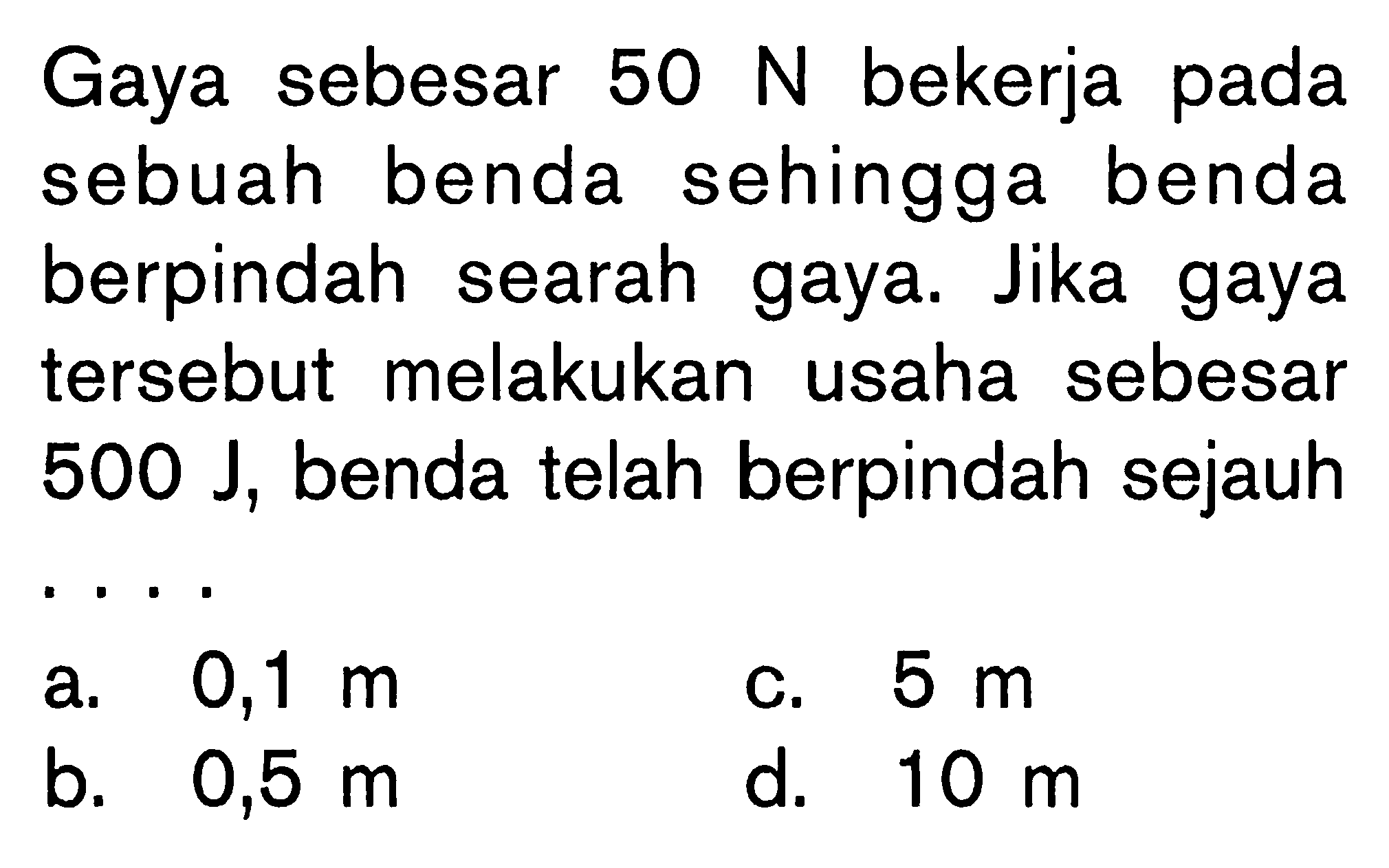 Gaya sebesar 50 N  bekerja pada sebuah benda sehingga benda berpindah searah gaya. Jika gaya tersebut melakukan usaha sebesar  500 J, benda telah berpindah sejauh ....