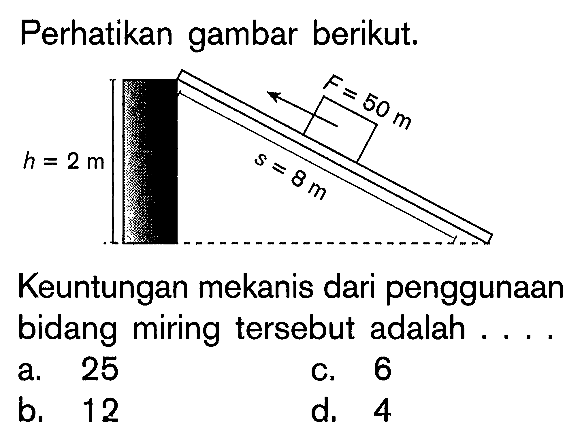 Perhatikan gambar berikut.Keuntungan mekanis dari penggunaan bidang miring tersebut adalah ....h=2 m, s=8 m, F=50 ma. 25b. 12c. 6d. 4 