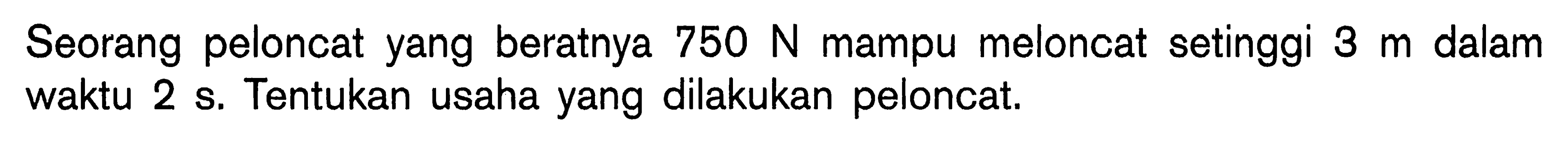 Seorang peloncat yang beratnya  750 N  mampu meloncat setinggi  3 m  dalam waktu  2s . Tentukan usaha yang dilakukan peloncat.