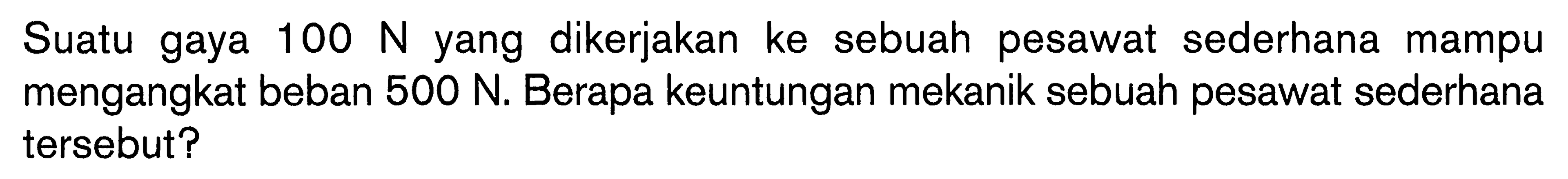 Suatu gaya 100 N yang dikerjakan ke sebuah pesawat sederhana mampu mengangkat beban 500 N. Berapa keuntungan mekanik sebuah pesawat sederhana tersebut?