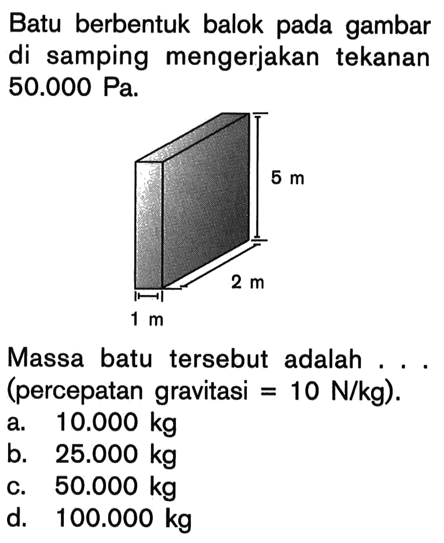 Batu berbentuk balok pada gambar di samping mengerjakan tekanan 50.000 Pa. 5 m 2 m 1 m Massa batu tersebut adalah... (percepatan gravitasi =10 N/kg). 