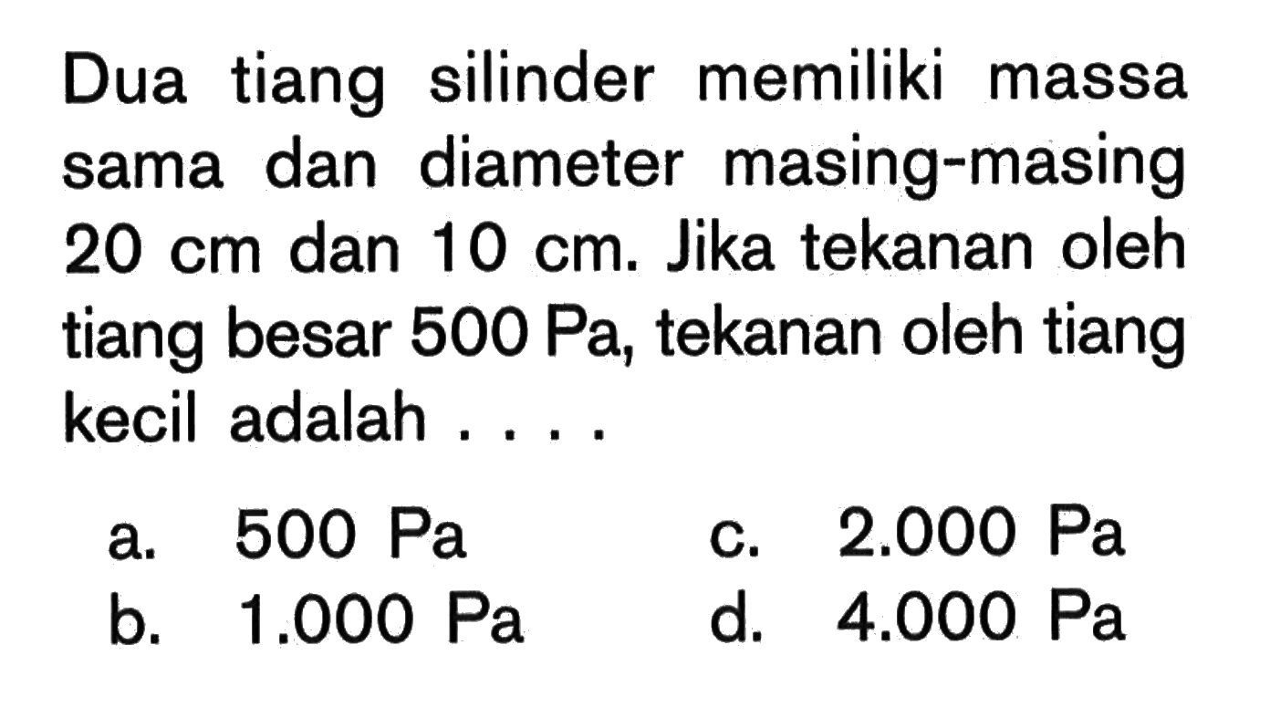 Dua tiang silinder memiliki massa sama dan diameter masing-masing 20 cm dan 10 cm. Jika tekanan oleh tiang besar 500 Pa, tekanan oleh tiang kecil adalah ....