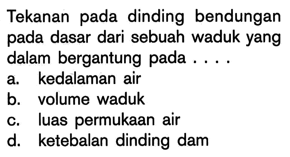 Tekanan pada dinding bendungan pada dasar dari sebuah waduk yang dalam bergantung pada ....a. kedalaman airb. volume wadukc. luas permukaan aird. ketebalan dinding dam