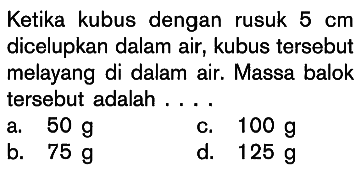 Ketika kubus dengan rusuk 5 cm dicelupkan dalam air, kubus tersebut melayang di dalam air. Massa balok tersebut adalah ....