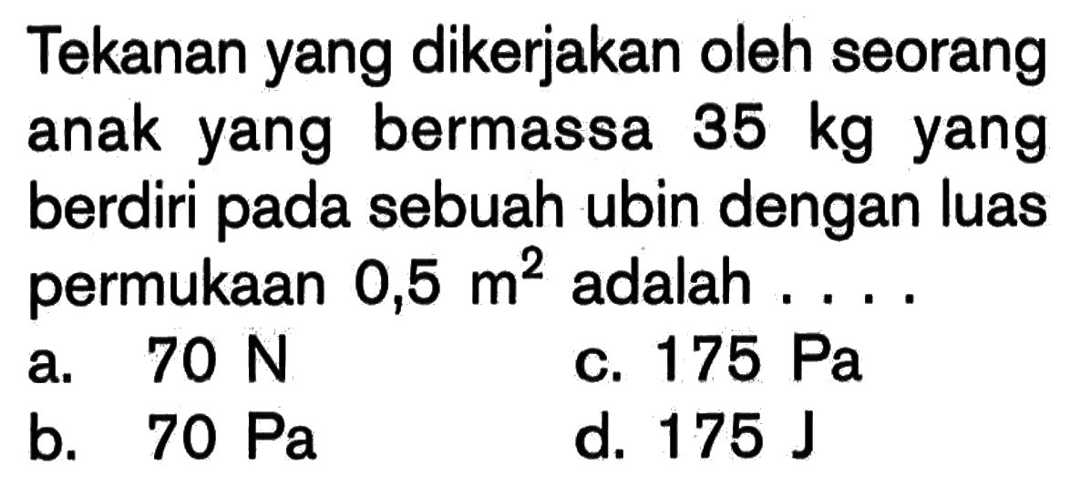 Tekanan yang dikerjakan oleh seorang anak yang bermassa  35 kg  yang berdiri pada sebuah ubin dengan luas permukaan  0,5 m^2  adalah ....