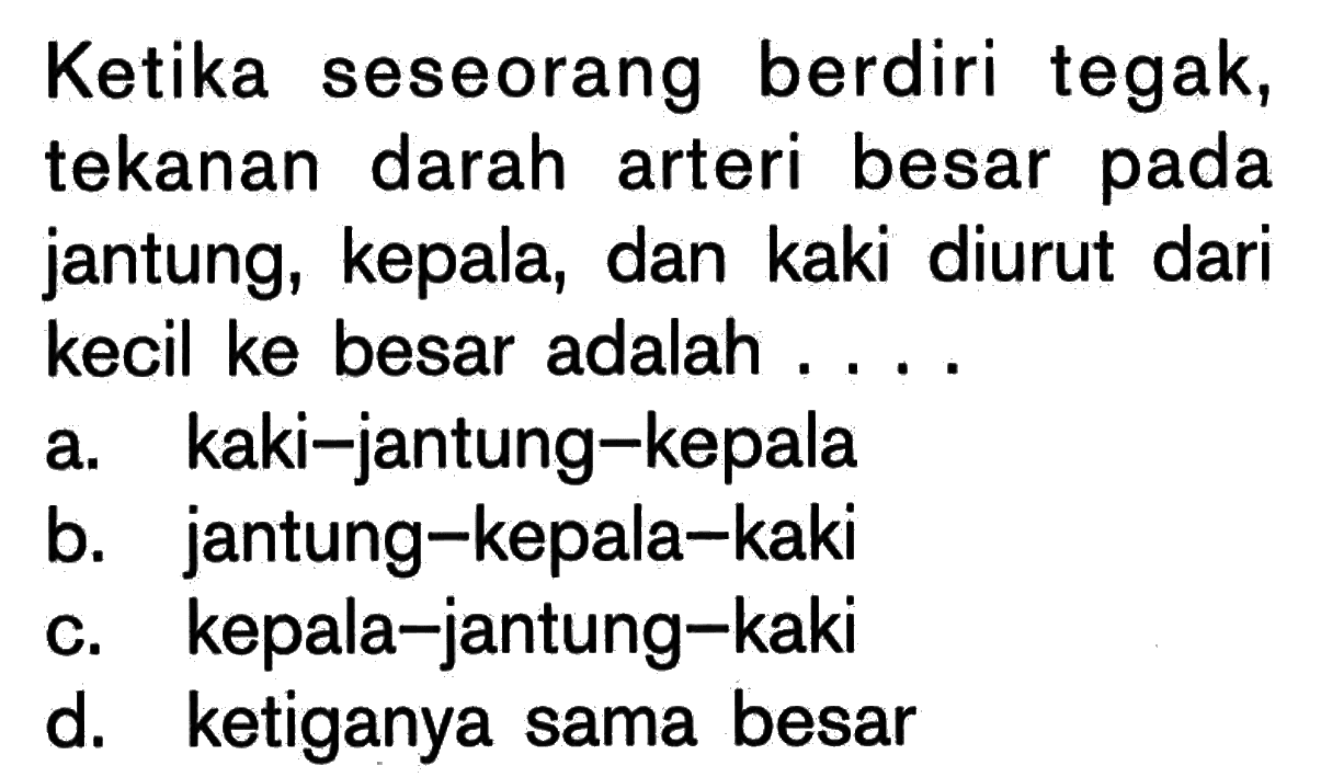 Ketika seseorang berdiri tegak, tekanan darah arteri besar pada jantung, kepala, dan kaki diurut dari kecil ke besar adalah ....a. kaki-jantung-kepalab. jantung-kepala-kakic. kepala-jantung-kakid. ketiganya sama besar