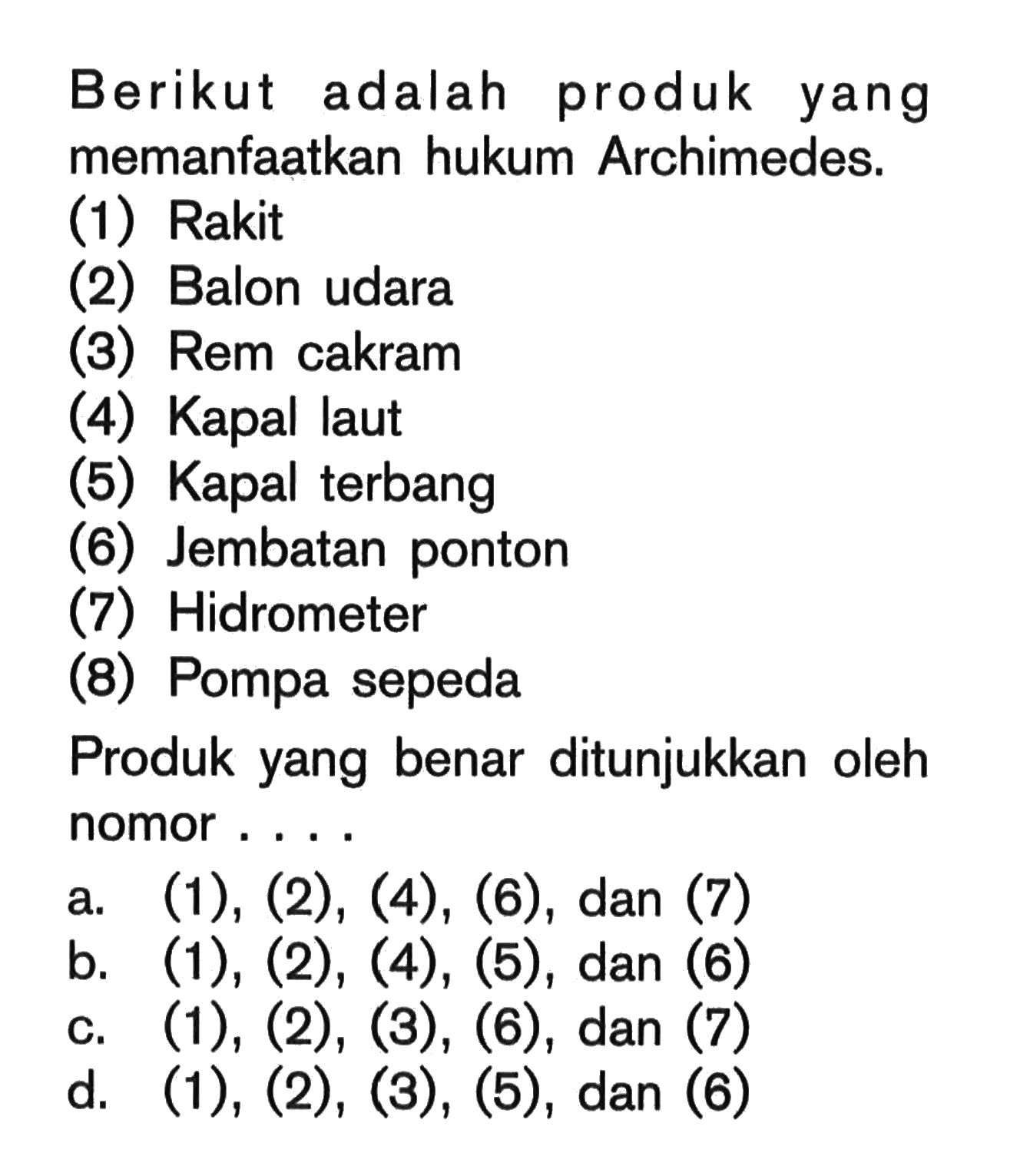 Berikut adalah produk yang memanfaatkan hukum Archimedes. (1) Rakit (2) Balon udara (3) Rem cakram (4) Kapal laut (5) Kapal terbang (6) Jembatan ponton (7) Hidrometer (8) Pompa sepeda Produk yang benar ditunjukkan oleh nomor....
