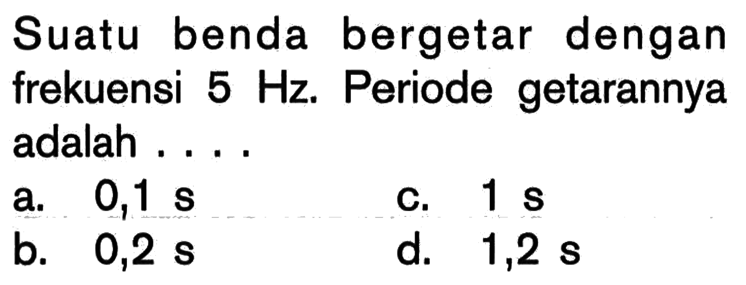 Suatu benda bergetar dengan frekuensi  5 Hz . Periode getarannya adalah ....