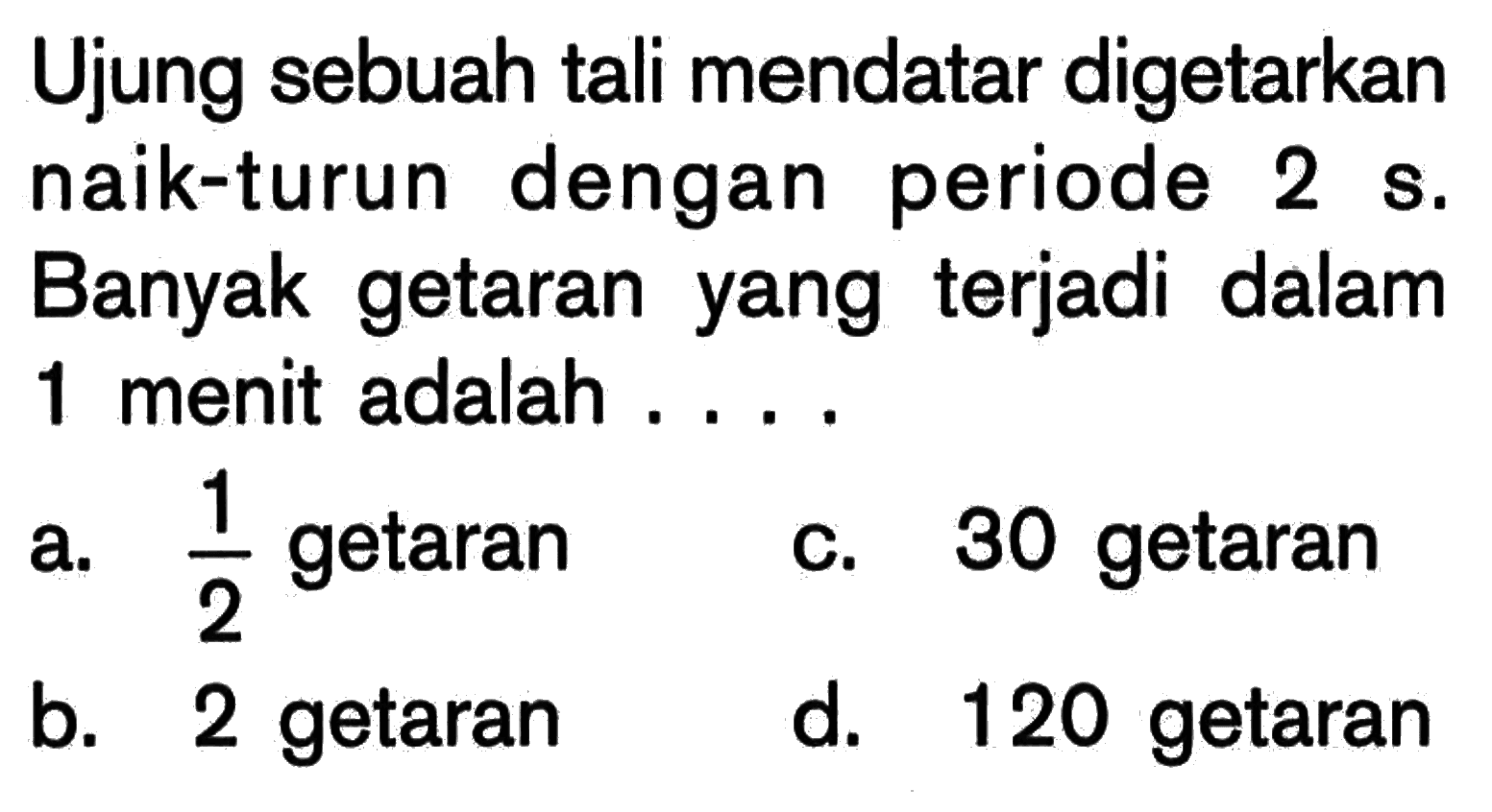 Ujung sebuah tali mendatar digetarkan naik-turun dengan periode 2 s. Banyak getaran yang terjadi dalam 1 menit adalah ....