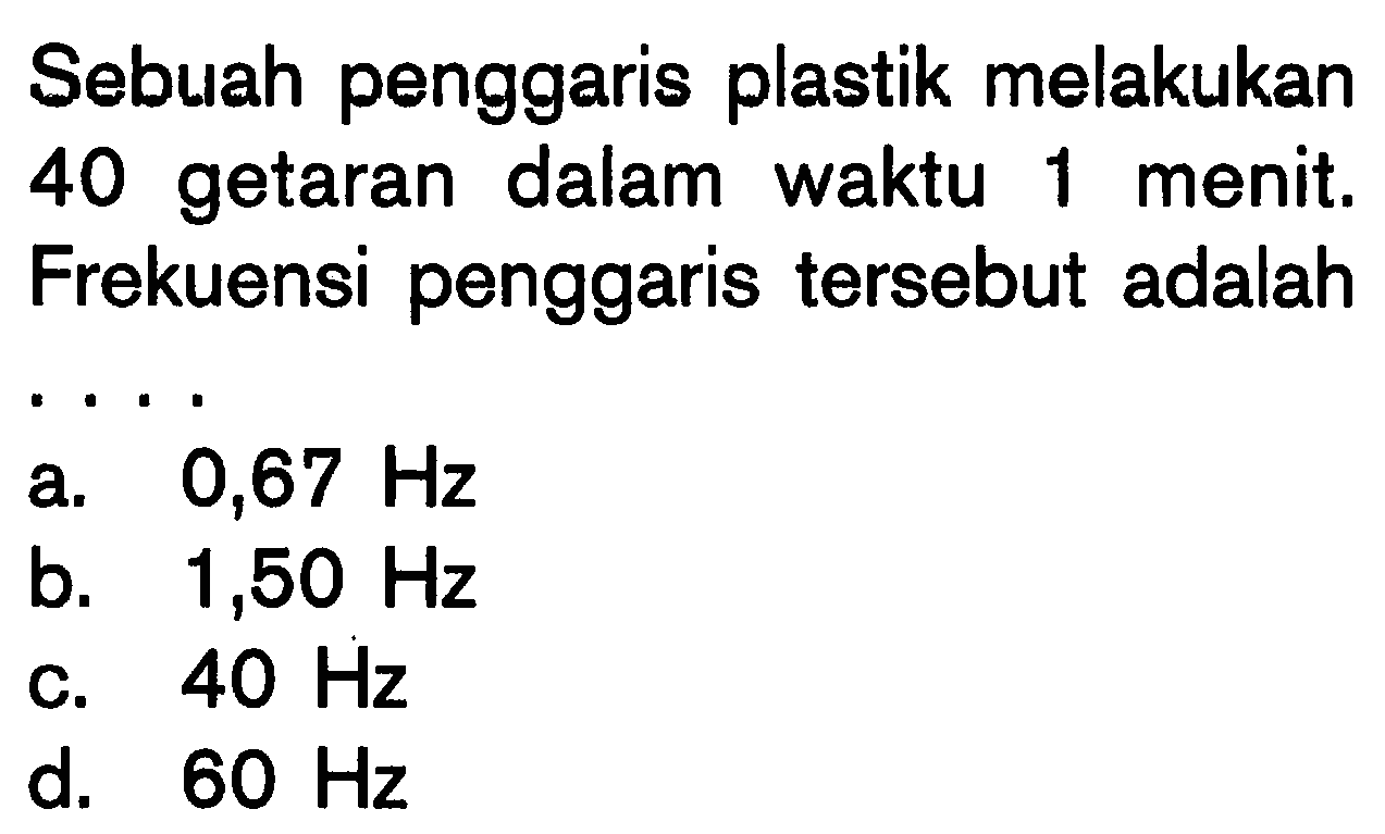 Sebuah penggaris plastik melakukan 40 getaran dalam waktu 1 menit. Frekuensi penggaris tersebut adalah....