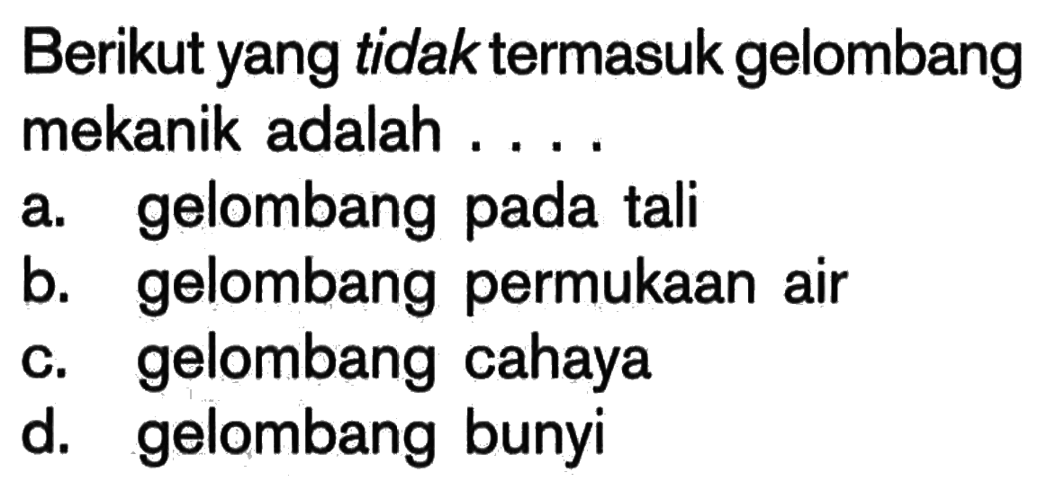 Berikut yang tidak termasuk gelombang mekanik adalah .... a. gelombang pada tali b. gelombang permukaan air c. gelombang cahaya d. gelombang bunyi 