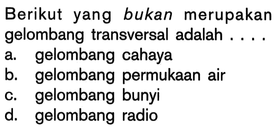 Berikut yang bukan merupakan gelombang transversal adalah .... a. gelombang cahaya b. gelombang permukaan air c. gelombang bunyi d. gelombang radio