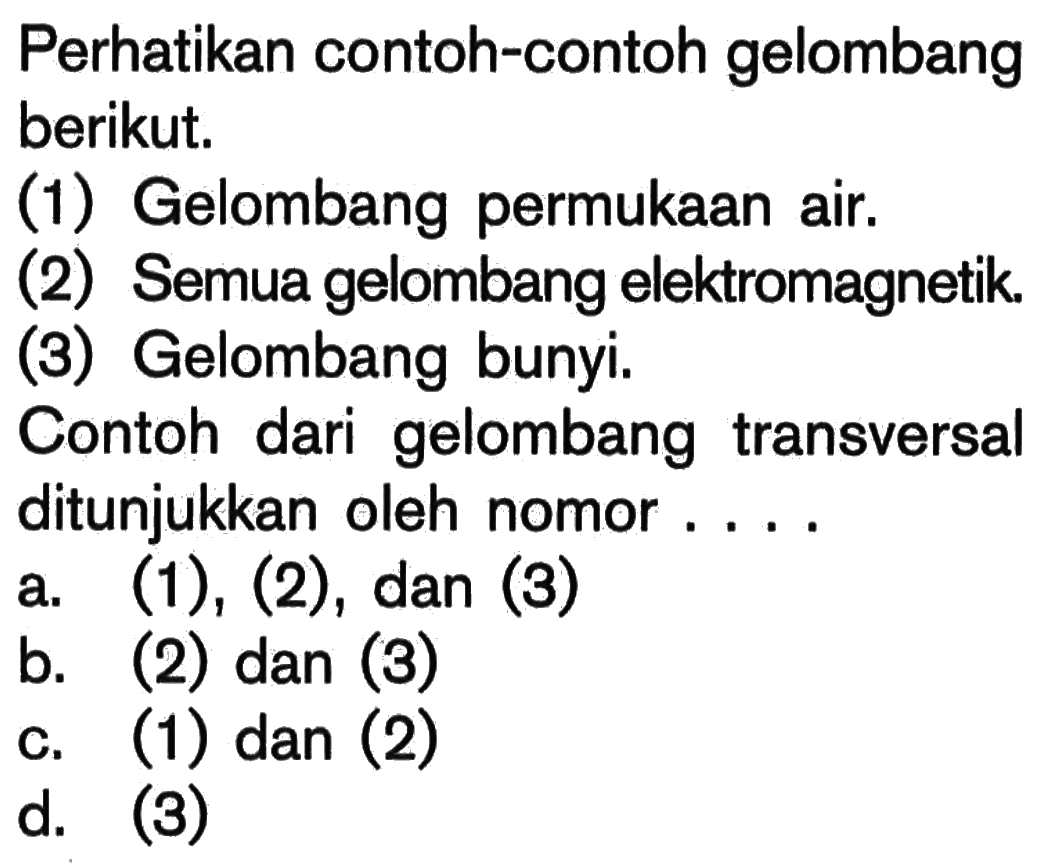 Perhatikan contoh-contoh gelombang berikut. (1) Gelombang permukaan air. (2) Semua gelombang elektromagnetik. (3) Gelombang bunyi. Contoh dari gelombang transversal ditunjukkan oleh nomor.... 