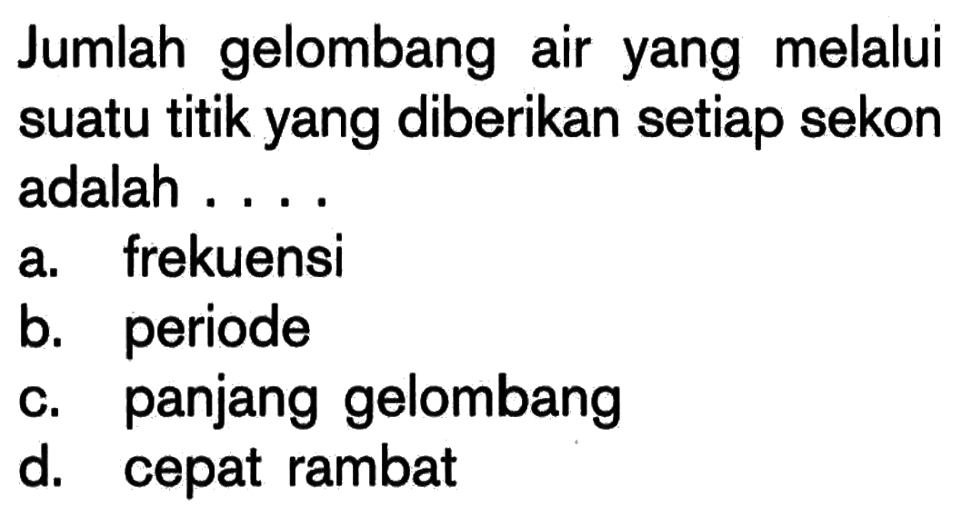 Jumlah gelombang air yang melalui suatu titik yang diberikan setiap sekon adalah ....
a. frekuensi
b. periode
c. panjang gelombang
d. cepat rambat