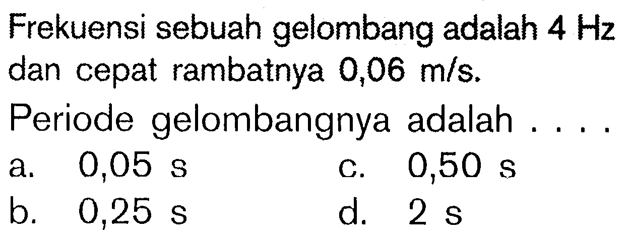 Frekuensi sebuah gelombang adalah  4 Hz  dan cepat rambatnya  0,06 m / s .Periode gelombangnya adalah ....