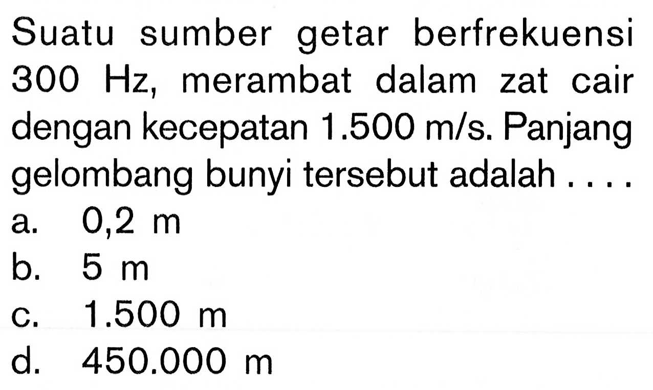 Suatu sumber getar berfrekuensi 300 Hz, merambat dalam zat cair dengan kecepatan 1.500 m/s. Panjang gelombang bunyi tersebut adalah....