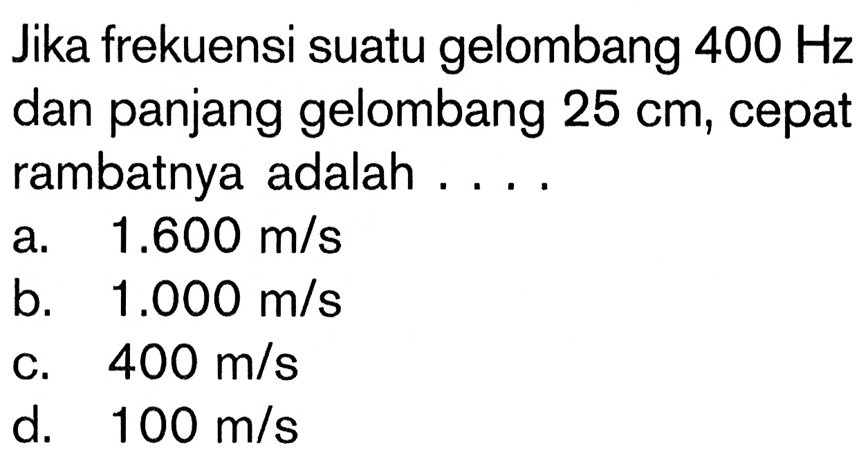 Jika frekuensi suatu gelombang 400 Hz dan panjang gelombang 25 cm, cepat rambatnya adalah .... 
