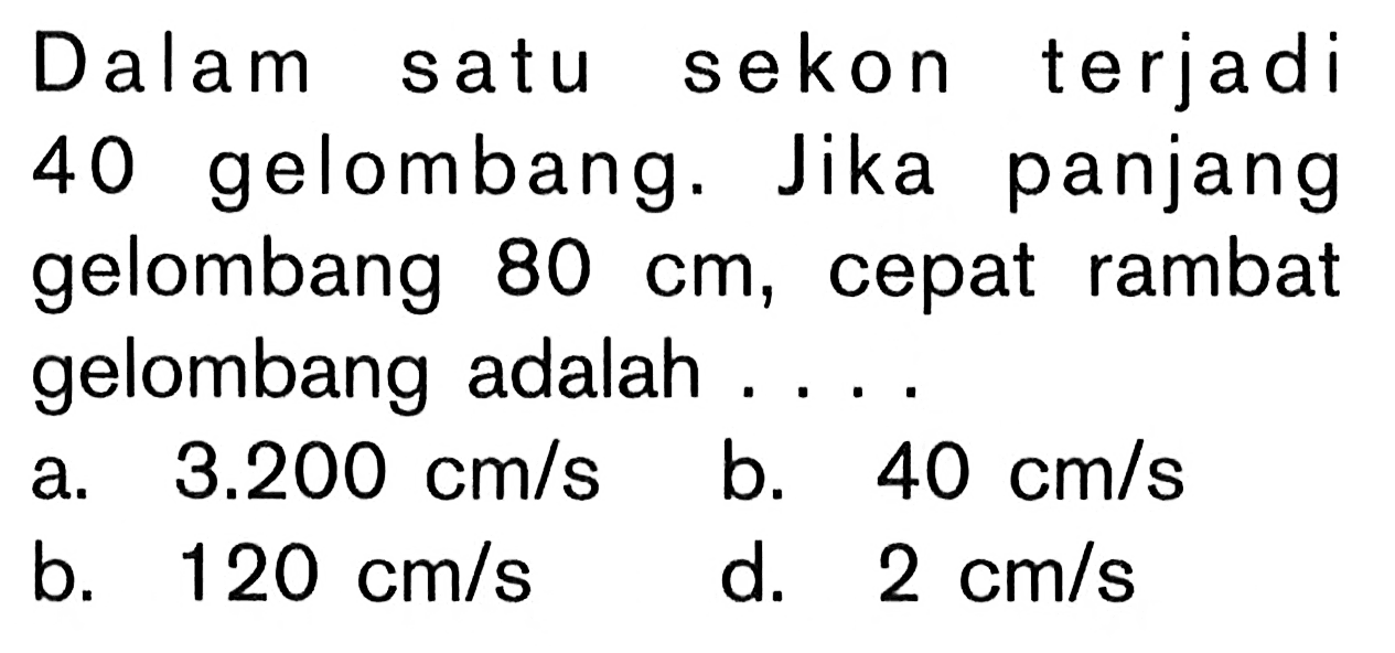 Dalam satu sekon terjadi 40 gelombang. Jika panjang gelombang 80 cm, cepat rambat gelombang adalah....