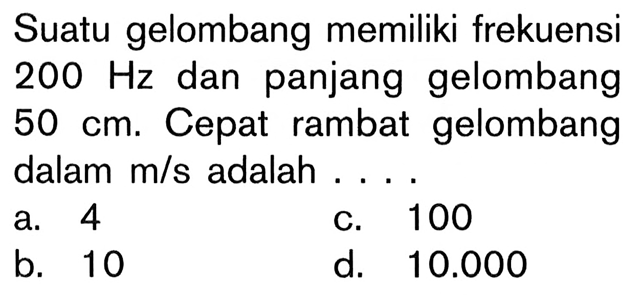 Suatu gelombang memiliki frekuensi  200 Hz  dan panjang gelombang  50 cm . Cepat rambat gelombang dalam  m/s  adalah  ... . 