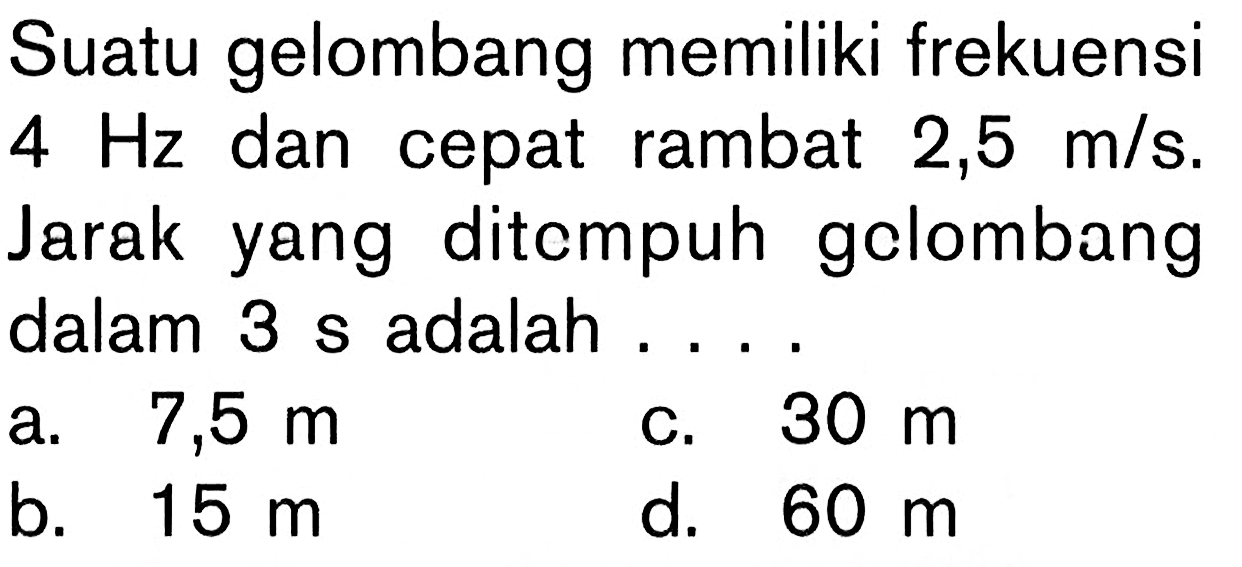 Suatu gelombang memiliki frekuensi 4 Hz dan cepat rambat 2,5 m/s. Jarak yang ditempuh gelombang dalam 3 s adalah .... 