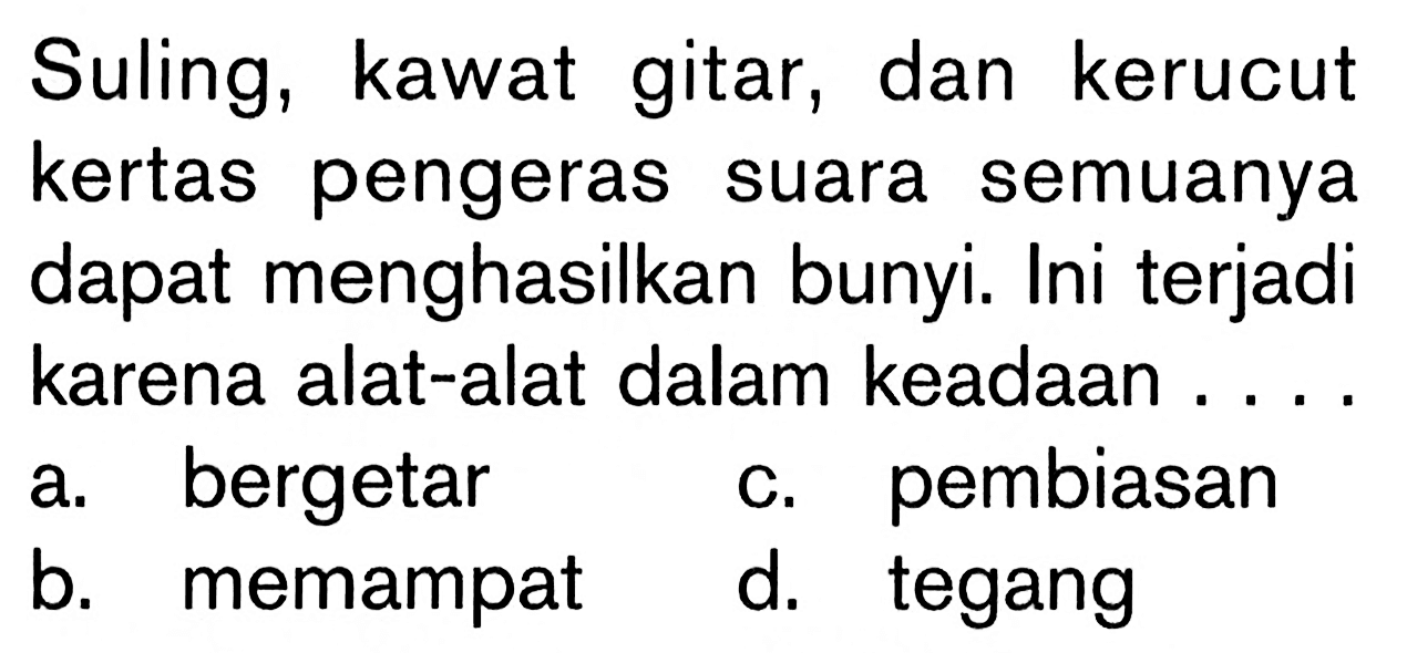 Suling, kawat gitar, dan kerucut kertas pengeras suara semuanya dapat menghasilkan bunyi. Ini terjadi karena alat-alat dalam keadaan ....a. bergetar c. pembiasan b. memampat d. tegang