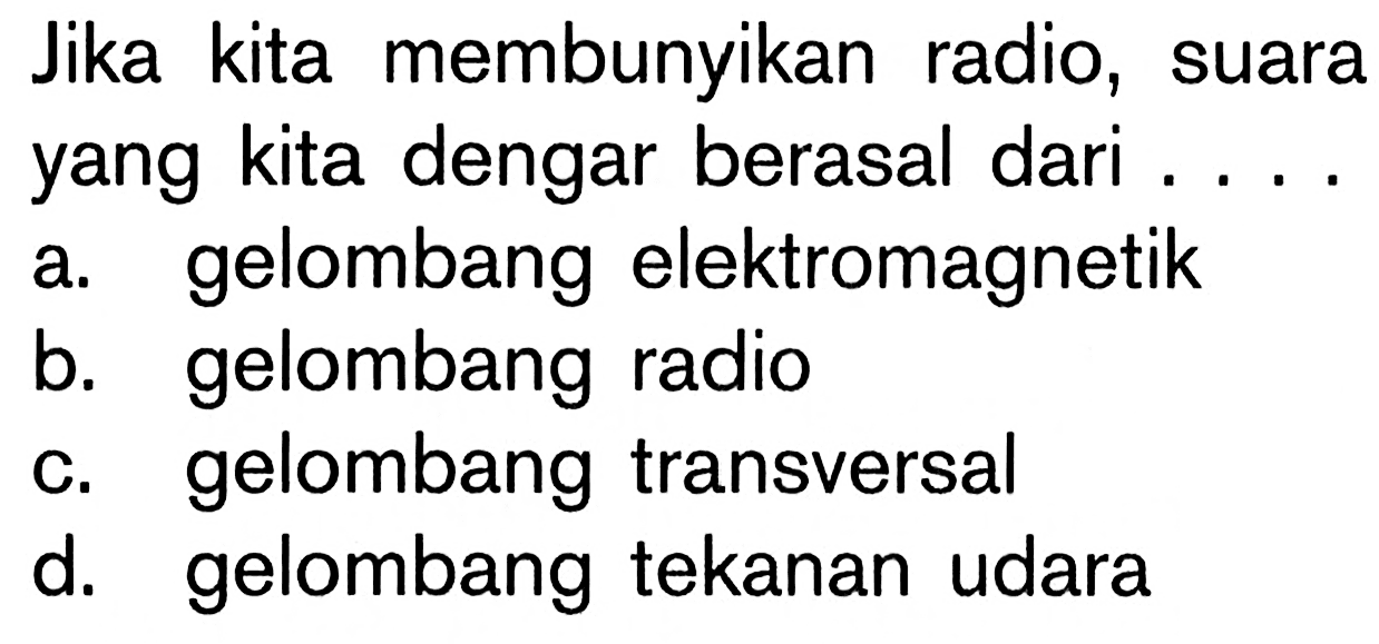 Jika kita membunyikan radio, suara yang kita dengar berasal dari ....a. gelombang elektromagnetikb. gelombang radioc. gelombang transversald. gelombang tekanan udara