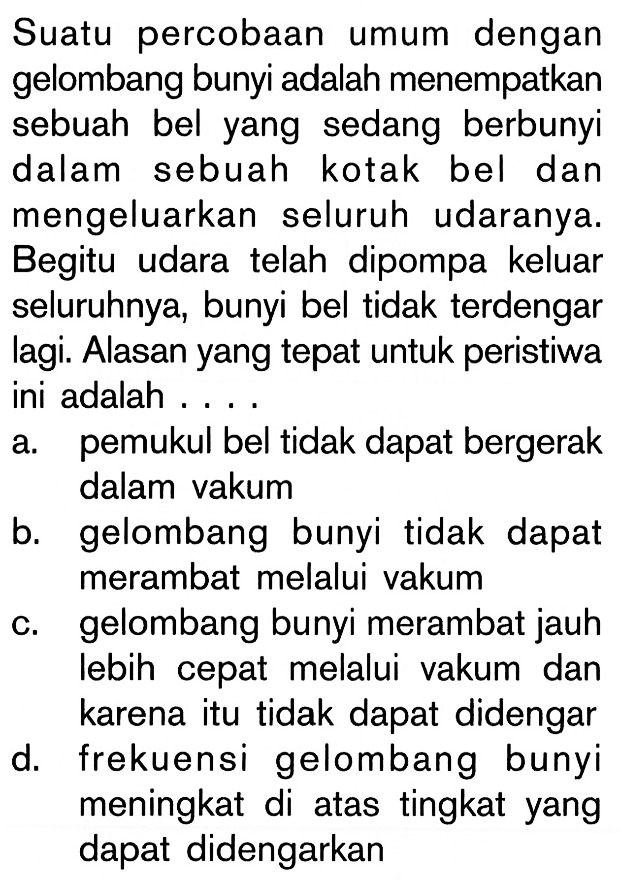 Suatu percobaan umum dengan gelombang bunyi adalah menempatkan sebuah bel yang sedang berbunyi dalam sebuah kotak bel dan mengeluarkan seluruh udaranya. Begitu udara telah dipompa keluar seluruhnya, bunyi bel tidak terdengar lagi. Alasan yang tepat untuk peristiwa ini adalah ....