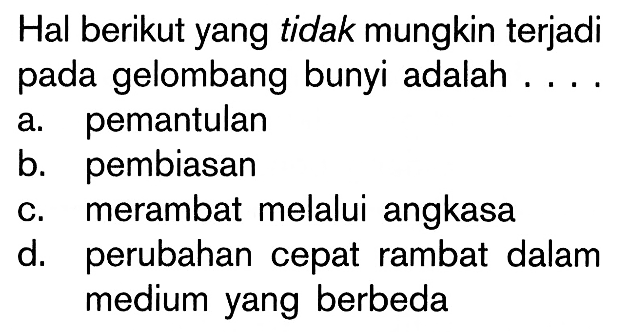 Hal berikut yang tidak mungkin terjadi pada gelombang bunyi adalah .... 
a. pemantulan 
b. pembiasan 
c. merambat melalui angkasa 
d. perubahan cepat rambat dalam medium yang berbeda