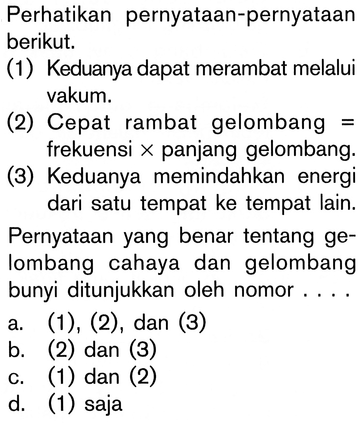 Perhatikan pernyataan-pernyataan berikut. (1) Keduanya dapat merambat melalui vakum. (2) Cepat rambat gelombang  =  frekuensi  x  panjang gelombang. (3) Keduanya memindahkan energi dari satu tempat ke tempat lain. Pernyataan yang benar tentang gelombang cahaya dan gelombang bunyi ditunjukkan oleh nomor ...