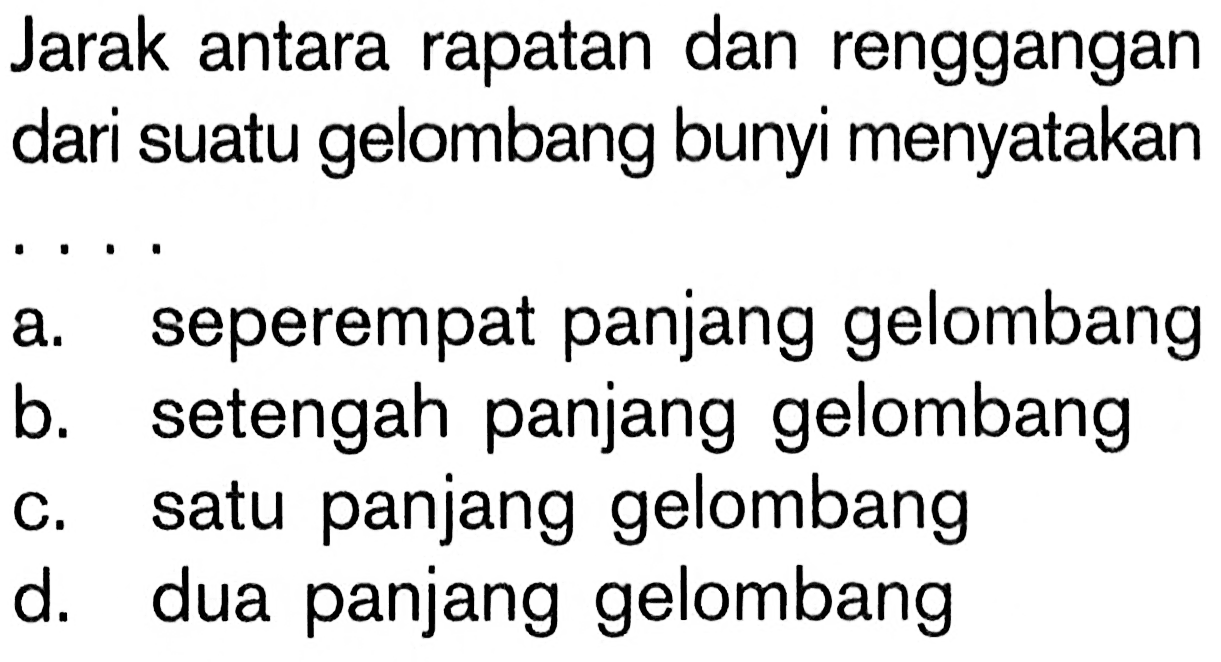 Jarak antara rapatan dan renggangan dari suatu gelombang bunyi menyatakan ....