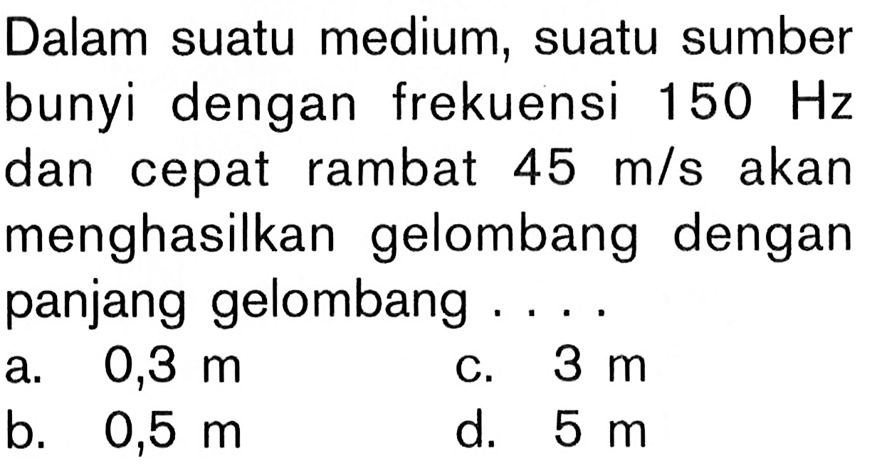 Dalam suatu medium, suatu sumber bunyi dengan frekuensi 150 Hz  dan cepat rambat 45 m/s akan menghasilkan gelombang dengan panjang gelombang ....
