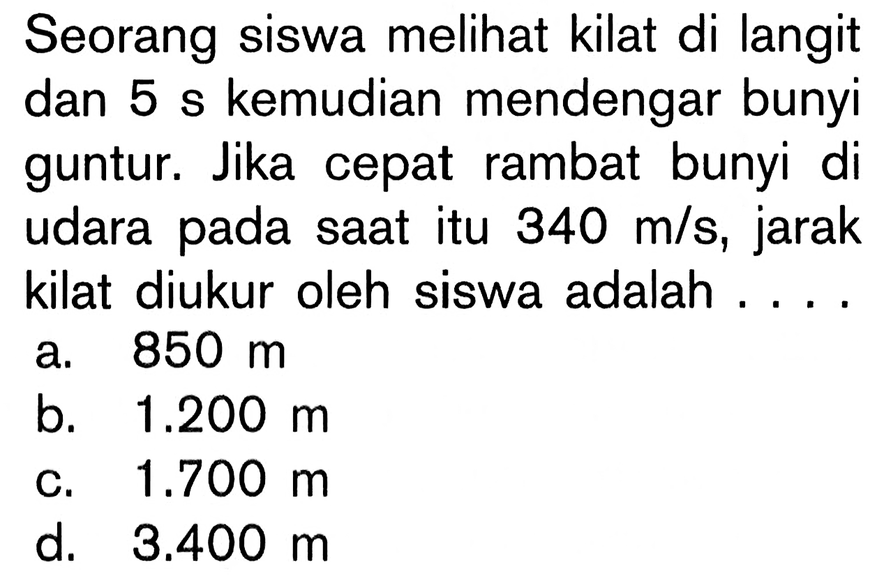 Seorang siswa melihat kilat di langit dan 5 s kemudian mendengar bunyi guntur. Jika cepat rambat bunyi di udara pada saat itu 340 m/s, jarak kilat diukur oleh siswa adalah....