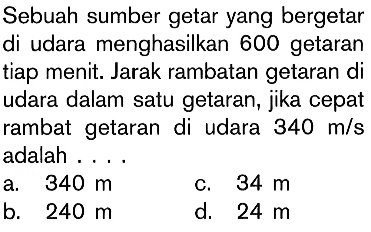 Sebuah sumber getar yang bergetar di udara menghasilkan 600 getaran tiap menit. Jarak rambatan getaran di udara dalam satu getaran, jika cepat rambat getaran di udara 340 m/s adalah ....