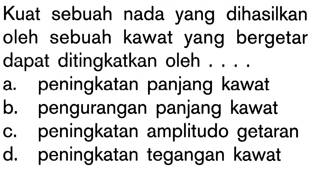 Kuat sebuah nada yang dihasilkan oleh sebuah kawat yang bergetar dapat ditingkatkan oleh ....a. peningkatan panjang kawatb. pengurangan panjang kawatc. peningkatan amplitudo getarand. Peningkatan tegangan kawat