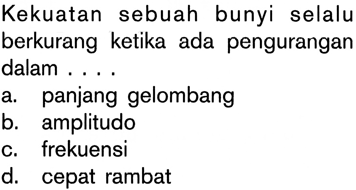 Kekuatan sebuah bunyi selalu berkurang ketika ada pengurangan dalam ....
a. panjang gelombang
b. amplitudo
c. frekuensi
d. cepat rambat