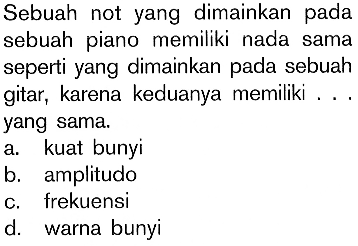 Sebuah not yang dimainkan pada sebuah piano memiliki nada sama seperti yang dimainkan pada sebuah gitar, karena keduanya memiliki .... yang sama.