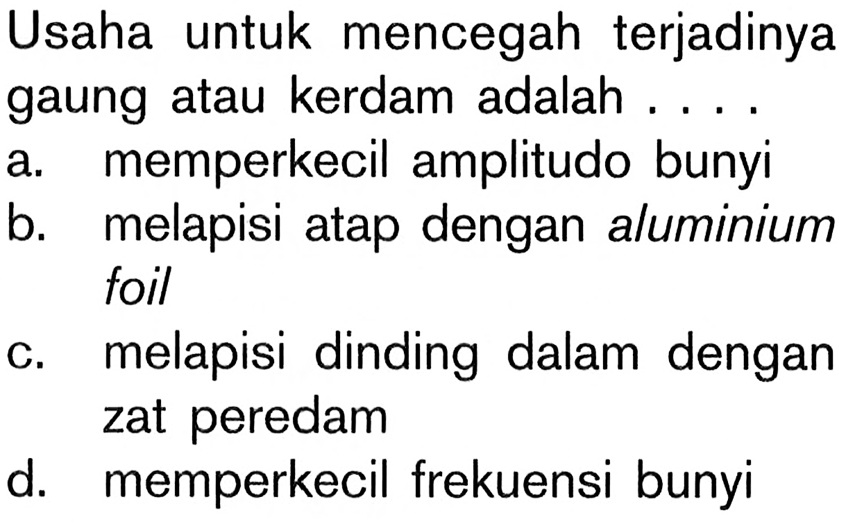 Usaha untuk mencegah terjadinyagaung atau kerdam adalah ...a. memperkecil amplitudo bunyib. melapisi atap dengan aluminiumfoilc. melapisi dinding dalam dengand. zat peredammemperkecil frekuensi bunyi