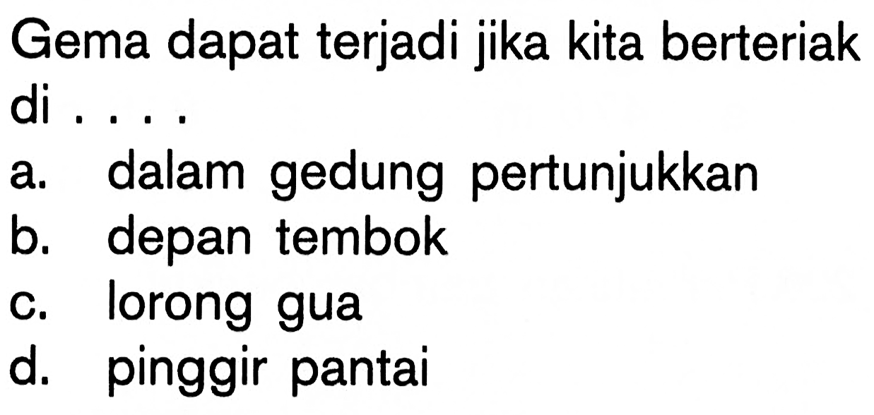 Gema dapat terjadi jika kita berteriak di ....
a. dalam gedung pertunjukkan
b. depan tembok
c. lorong gua
d. pinggir pantai