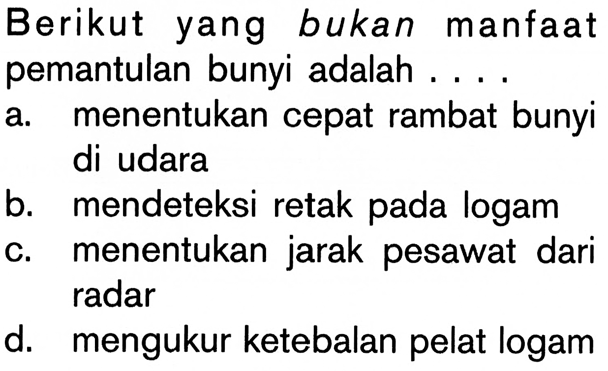 Berikut yang bukan manfaat pemantulan bunyi adalah ....
a. menentukan cepat rambat bunyi di udara
b. mendeteksi retak pada logam
c. menentukan jarak pesawat dari radar
d. mengukur ketebalan pelat logam