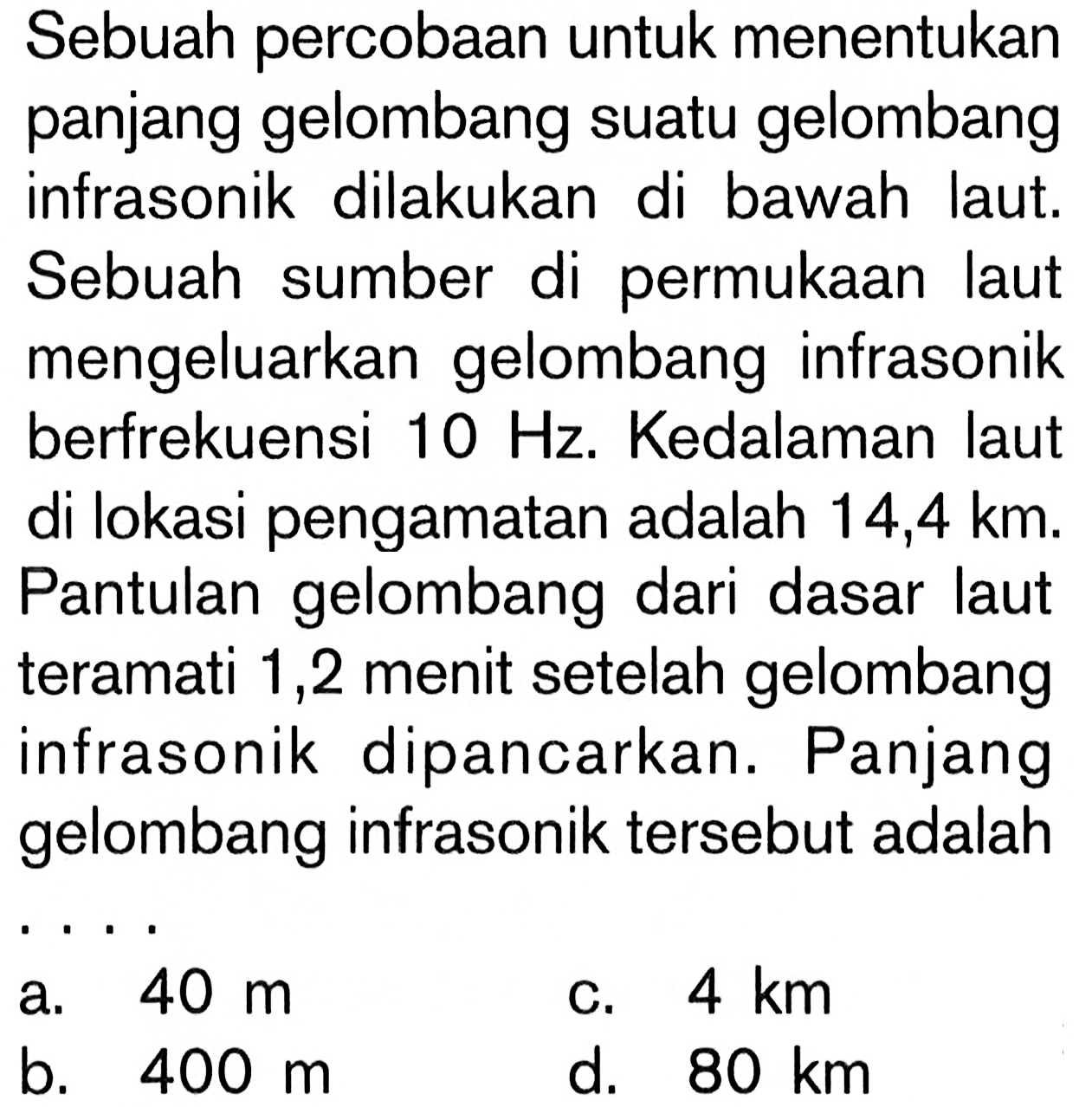 Sebuah percobaan untuk menentukan panjang gelombang suatu gelombang infrasonik dilakukan di bawah laut. Sebuah sumber di permukaan laut mengeluarkan gelombang infrasonik berfrekuensi  10 Hz . Kedalaman laut di lokasi pengamatan adalah  14,4 km . Pantulan gelombang dari dasar laut teramati 1,2 menit setelah gelombang infrasonik dipancarkan. Panjang gelombang infrasonik tersebut adalah