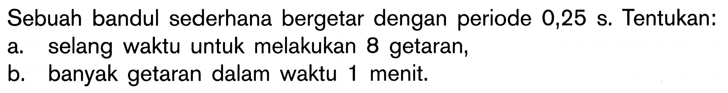 Sebuah bandul sederhana bergetar dengan periode 0,25 s. Tentukan:a. selang waktu untuk melakukan 8 getaran, b. banyak getaran dalam waktu 1 menit. 