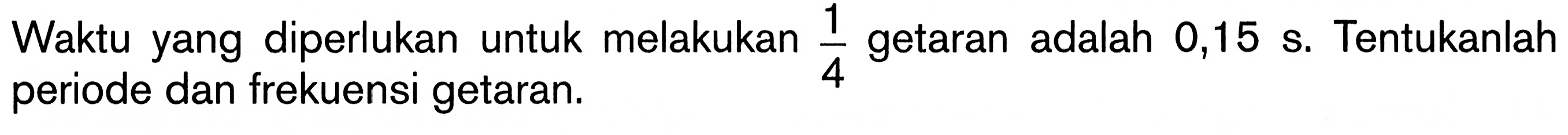 Waktu yang diperlukan untuk melakukan 1/4 getaran adalah 0,15 s. Tentukanlah periode dan frekuensi getaran.