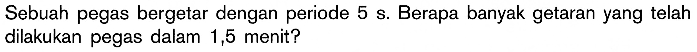 Sebuah pegas bergetar dengan periode  5 s . Berapa banyak getaran yang telah dilakukan pegas dalam 1,5 menit?