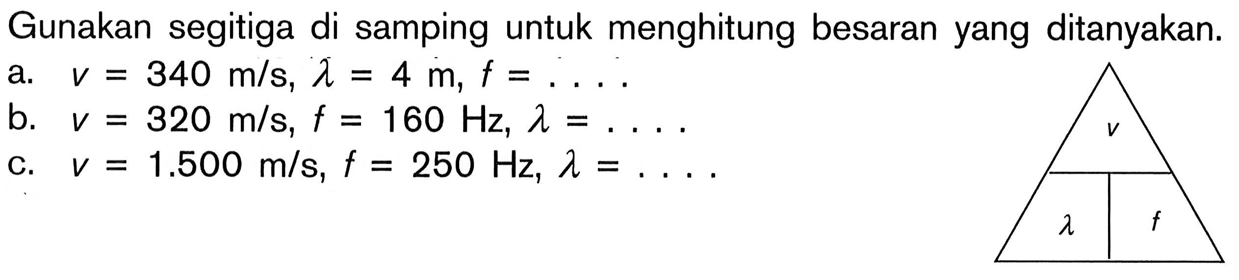 Gunakan segitiga di samping untuk menghitung besaran yang ditanyakan. a. v=340 m/s, lambda=4 m, f=... b. v=320 m/s, f=160 Hz, lambda=... c. v=1.500 m/s, f=250 Hz, lambda=... v lambda f 