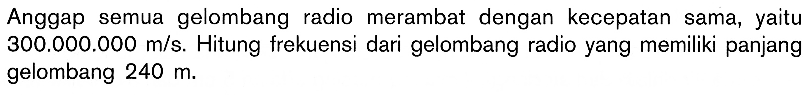 Anggap semua gelombang radio merambat dengan kecepatan sama, yaitu 300.000.000 m/s. Hitung frekuensi dari gelombang radio yang memiliki panjang gelombang 240 m.