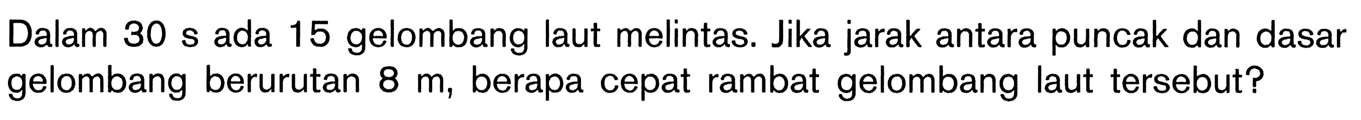 Dalam 30 s ada 15 gelombang laut melintas. Jika jarak antara puncak dan dasar gelombang berurutan  8 m , berapa cepat rambat gelombang laut tersebut?