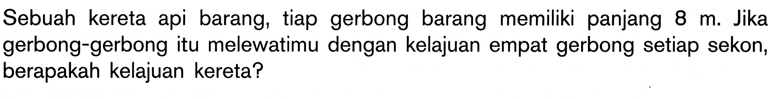 Sebuah kereta api barang, tiap gerbong barang memiliki panjang 8 m. Jika gerbong-gerbong itu melewatimu dengan kelajuan empat gerbong setiap sekon, berapakah kelajuan kereta?