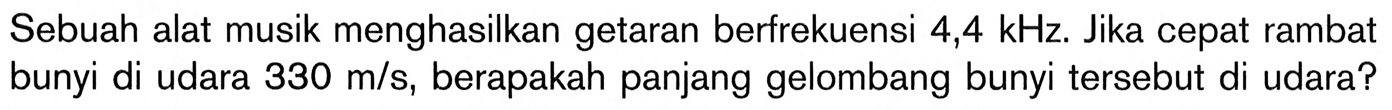 Sebuah alat musik menghasilkan getaran berfrekuensi 4,4 kHz. Jika cepat rambat bunyi di udara 330 m/s, berapakah panjang gelombang bunyi tersebut di udara? 